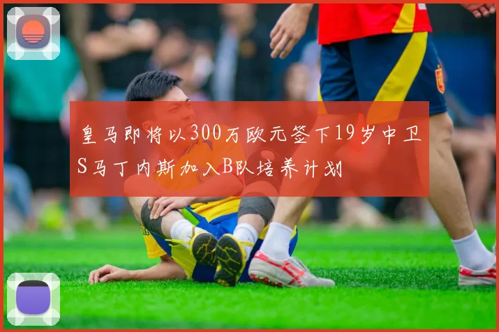 皇马即将以300万欧元签下19岁中卫S马丁内斯加入B队培养计划