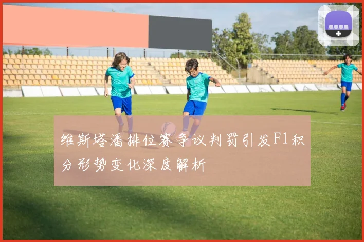 维斯塔潘排位赛争议判罚引发F1积分形势变化深度解析
