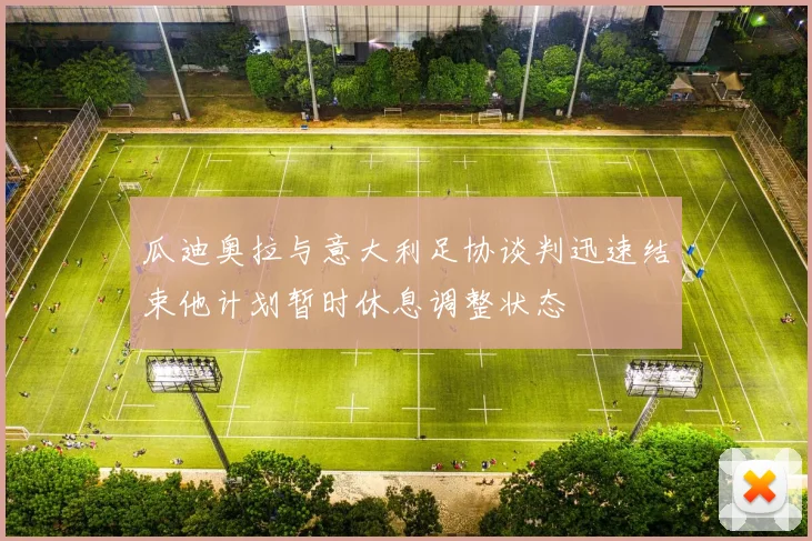 瓜迪奥拉与意大利足协谈判迅速结束他计划暂时休息调整状态