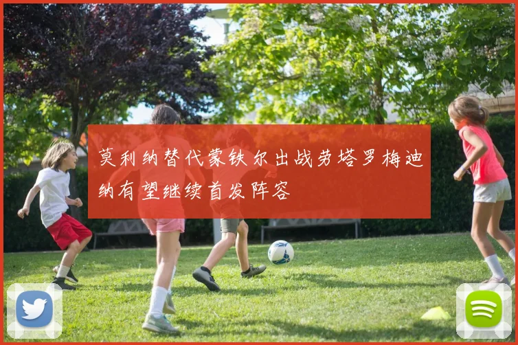 莫利纳替代蒙铁尔出战劳塔罗梅迪纳有望继续首发阵容