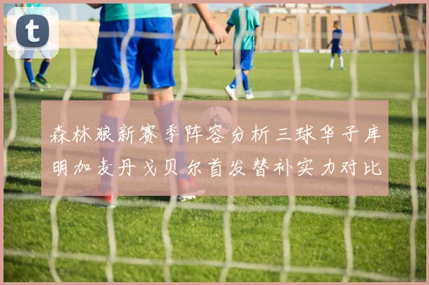 森林狼新赛季阵容分析三球华子库明加麦丹戈贝尔首发替补实力对比