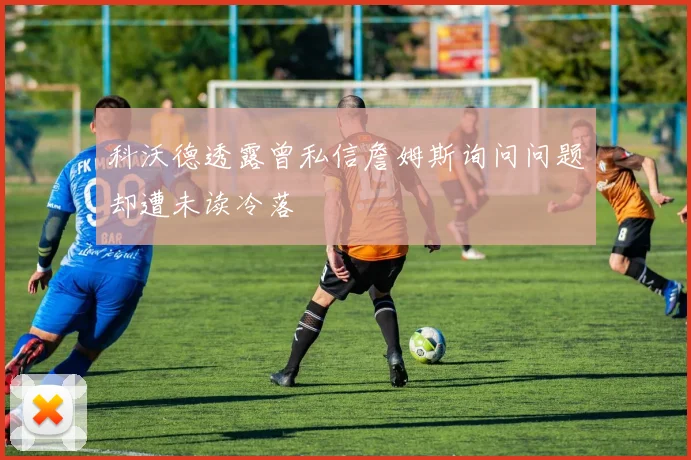 科沃德透露曾私信詹姆斯询问问题却遭未读冷落