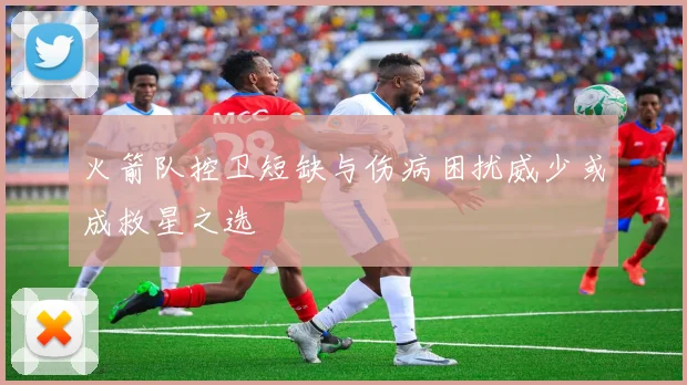 火箭队控卫短缺与伤病困扰威少或成救星之选