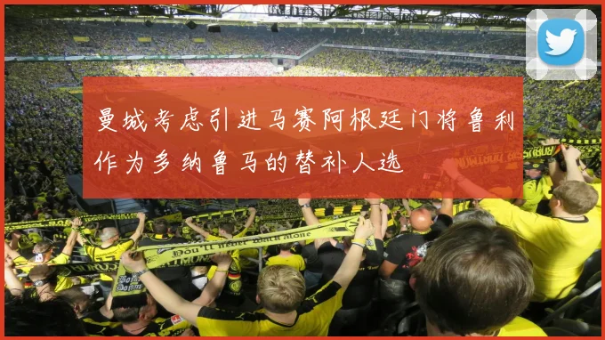 曼城考虑引进马赛阿根廷门将鲁利作为多纳鲁马的替补人选