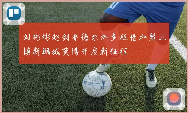 刘彬彬赵剑非德尔加多租借加盟三镇新鹏城英博开启新征程