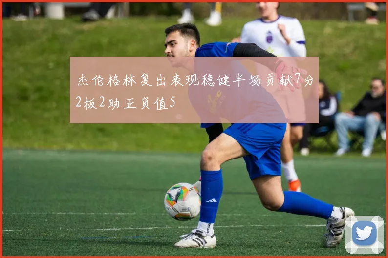 杰伦格林复出表现稳健半场贡献7分2板2助正负值5