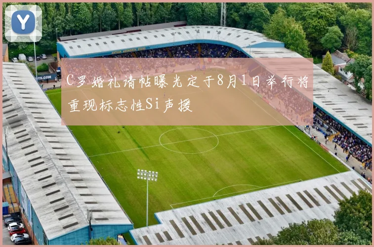 C罗婚礼请帖曝光定于8月1日举行将重现标志性Si声援