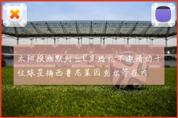 太阳报幽默列出C罗婚礼不邀请的十位球星梅西鲁尼莱因克尔等在内